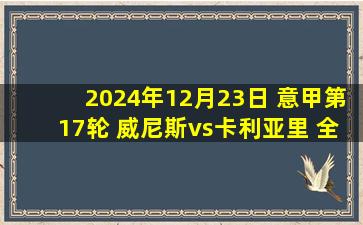 2024年12月23日 意甲第17轮 威尼斯vs卡利亚里 全场录像